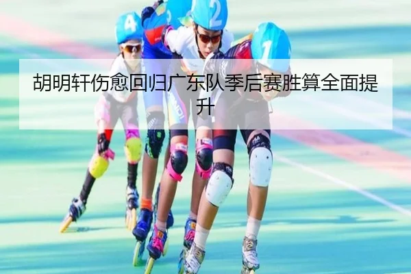 胡明轩伤愈回归广东队季后赛胜算全面提升